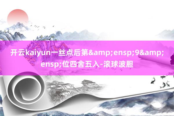 开云kaiyun一丝点后第&ensp;9&ensp;位四舍五入-滚球波胆