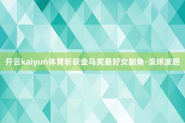 开云kaiyun体育斩获金马奖最好女副角-滚球波胆