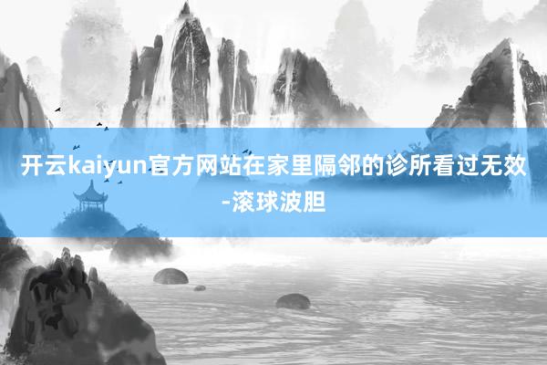开云kaiyun官方网站在家里隔邻的诊所看过无效-滚球波胆