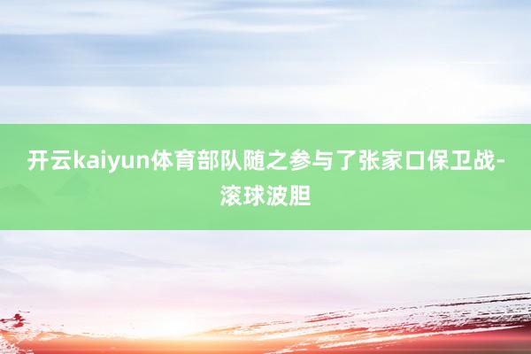 开云kaiyun体育部队随之参与了张家口保卫战-滚球波胆
