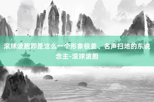 滚球波胆即是这么一个形象极差、名声扫地的东说念主-滚球波胆