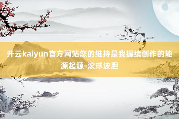 开云kaiyun官方网站您的维持是我握续创作的能源起源-滚球波胆