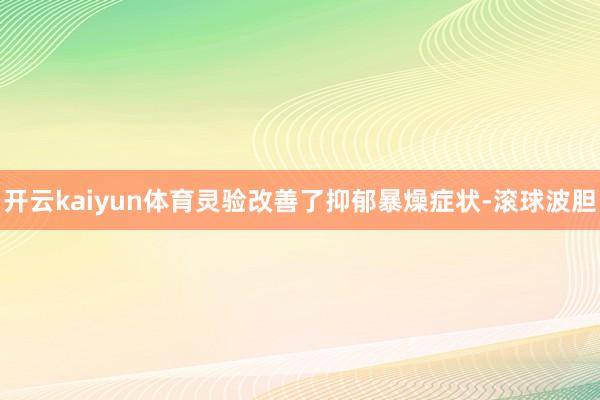 开云kaiyun体育灵验改善了抑郁暴燥症状-滚球波胆