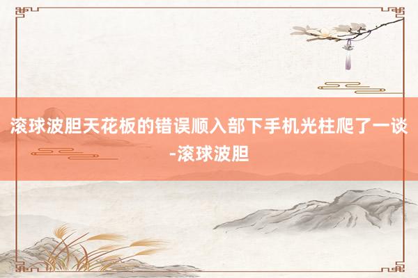 滚球波胆天花板的错误顺入部下手机光柱爬了一谈-滚球波胆