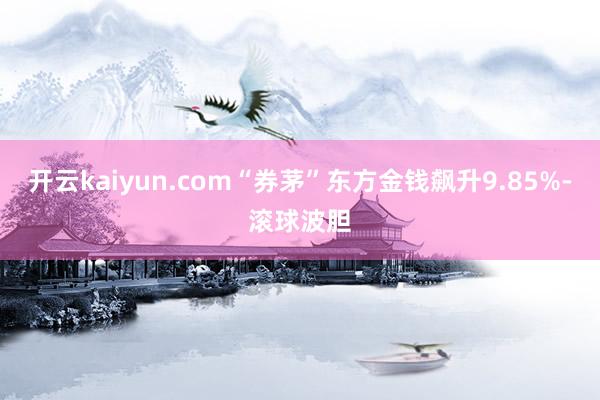 开云kaiyun.com“券茅”东方金钱飙升9.85%-滚球波胆