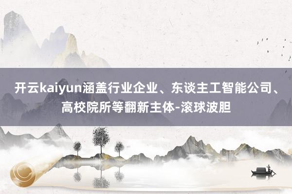 开云kaiyun涵盖行业企业、东谈主工智能公司、高校院所等翻新主体-滚球波胆