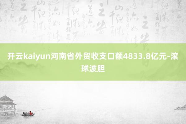 开云kaiyun河南省外贸收支口额4833.8亿元-滚球波胆
