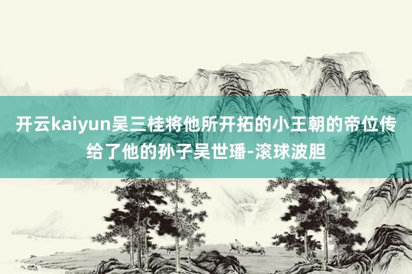 开云kaiyun吴三桂将他所开拓的小王朝的帝位传给了他的孙子吴世璠-滚球波胆