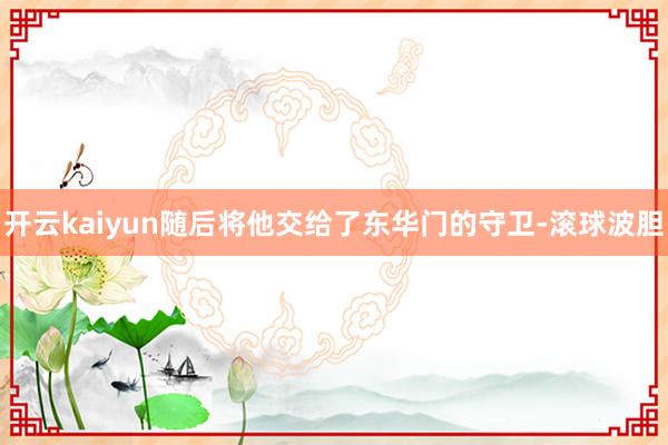 开云kaiyun随后将他交给了东华门的守卫-滚球波胆