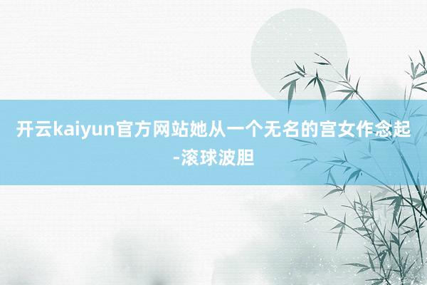 开云kaiyun官方网站她从一个无名的宫女作念起-滚球波胆
