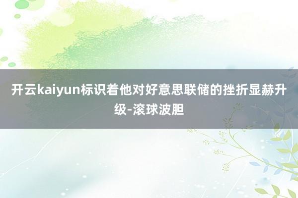 开云kaiyun标识着他对好意思联储的挫折显赫升级-滚球波胆
