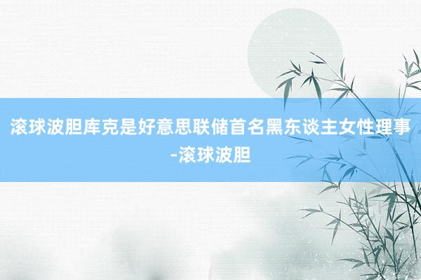 滚球波胆库克是好意思联储首名黑东谈主女性理事-滚球波胆