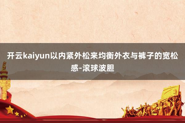 开云kaiyun以内紧外松来均衡外衣与裤子的宽松感-滚球波胆