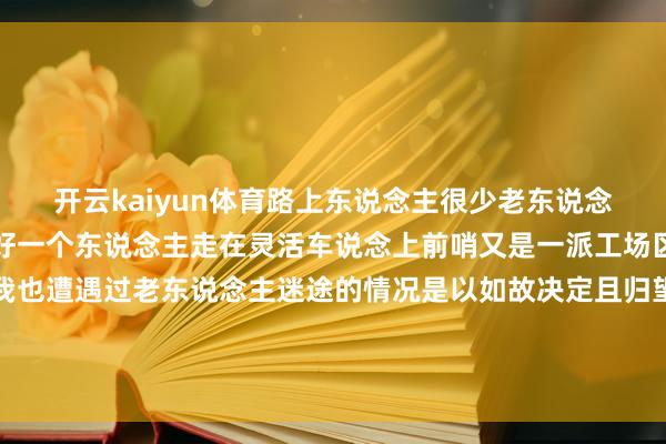 开云kaiyun体育路上东说念主很少老东说念主看起来景况也不是很好一个东说念主走在灵活车说念上前哨又是一派工场区我就有些不释怀往时我也遭遇过老东说念主迷途的情况是以如故决定且归望望＂一次次看似的巧合皆是善意的势必为谢雅萍点赞！声明：本文转悛改华社-滚球波胆