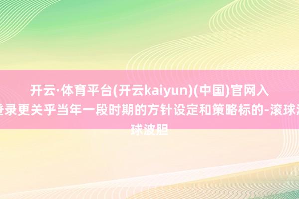 开云·体育平台(开云kaiyun)(中国)官网入口登录更关乎当年一段时期的方针设定和策略标的-滚球波胆
