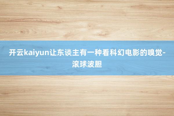 开云kaiyun让东谈主有一种看科幻电影的嗅觉-滚球波胆