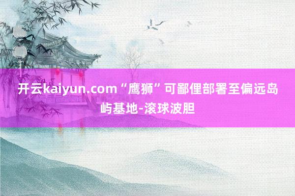 开云kaiyun.com“鹰狮”可鄙俚部署至偏远岛屿基地-滚球波胆