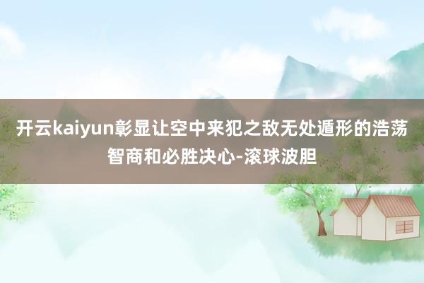 开云kaiyun彰显让空中来犯之敌无处遁形的浩荡智商和必胜决心-滚球波胆
