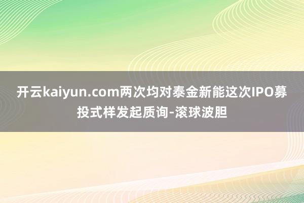 开云kaiyun.com两次均对泰金新能这次IPO募投式样发起质询-滚球波胆