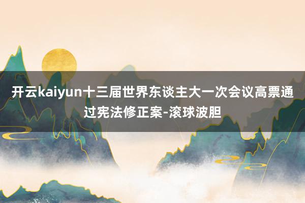 开云kaiyun十三届世界东谈主大一次会议高票通过宪法修正案-滚球波胆