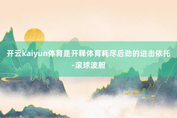 开云kaiyun体育是开释体育耗尽后劲的进击依托-滚球波胆