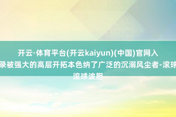 开云·体育平台(开云kaiyun)(中国)官网入口登录被强大的高层开拓本色纳了广泛的沉溺风尘者-滚球波胆