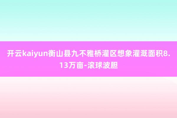 开云kaiyun衡山县九不雅桥灌区想象灌溉面积8.13万亩-滚球波胆