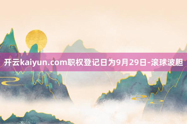 开云kaiyun.com职权登记日为9月29日-滚球波胆