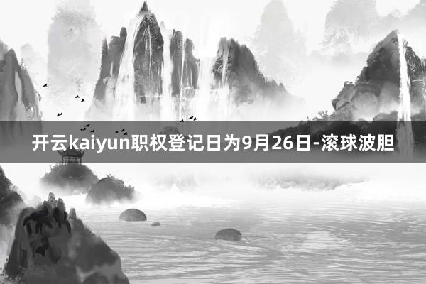 开云kaiyun职权登记日为9月26日-滚球波胆