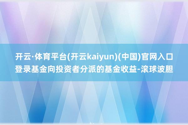 开云·体育平台(开云kaiyun)(中国)官网入口登录基金向投资者分派的基金收益-滚球波胆