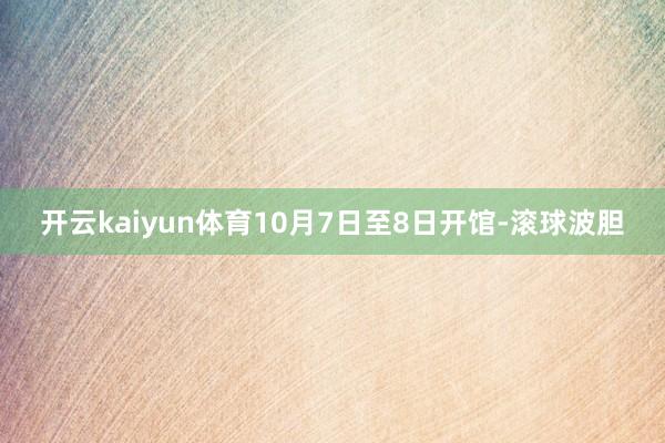 开云kaiyun体育10月7日至8日开馆-滚球波胆