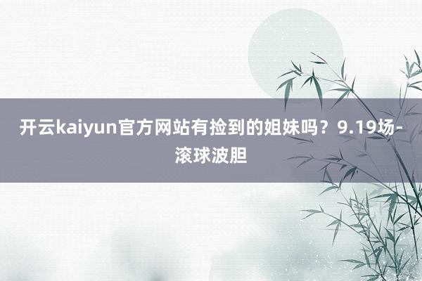 开云kaiyun官方网站有捡到的姐妹吗？9.19场-滚球波胆