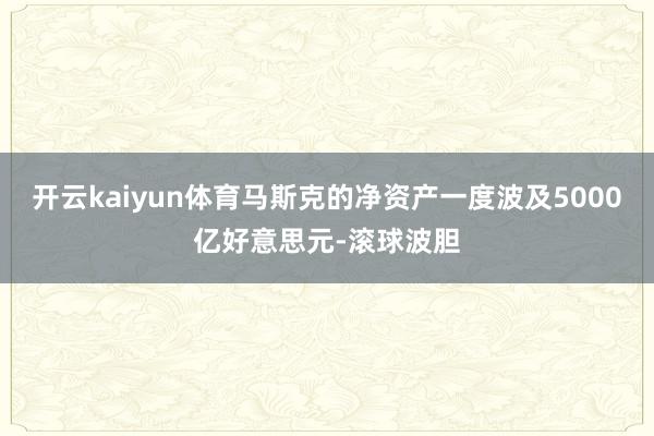 开云kaiyun体育马斯克的净资产一度波及5000亿好意思元-滚球波胆