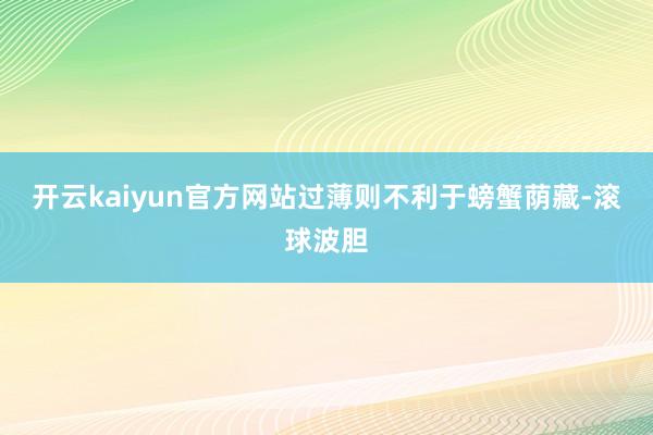开云kaiyun官方网站过薄则不利于螃蟹荫藏-滚球波胆