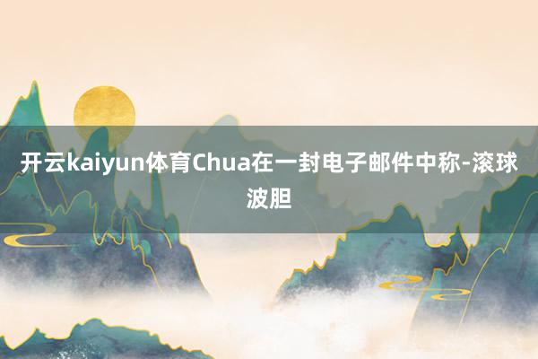 开云kaiyun体育Chua在一封电子邮件中称-滚球波胆