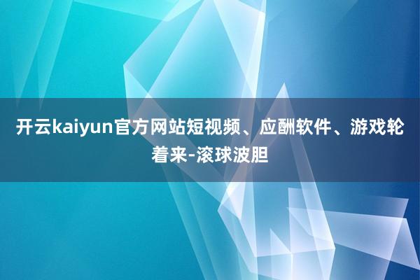 开云kaiyun官方网站短视频、应酬软件、游戏轮着来-滚球波胆