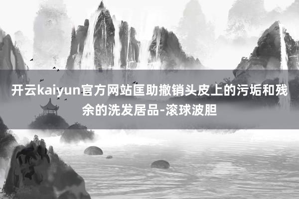开云kaiyun官方网站匡助撤销头皮上的污垢和残余的洗发居品-滚球波胆