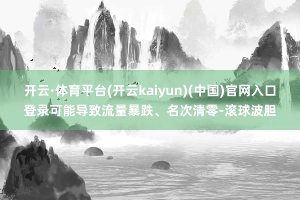 开云·体育平台(开云kaiyun)(中国)官网入口登录可能导致流量暴跌、名次清零-滚球波胆
