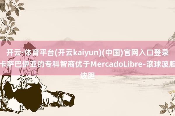 开云·体育平台(开云kaiyun)(中国)官网入口登录卡萨巴伊亚的专科智商优于MercadoLibre-滚球波胆
