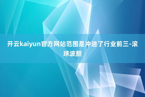 开云kaiyun官方网站范围是冲进了行业前三-滚球波胆