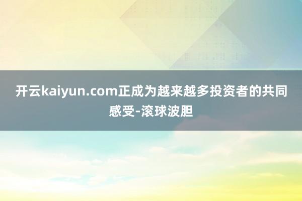 开云kaiyun.com正成为越来越多投资者的共同感受-滚球波胆