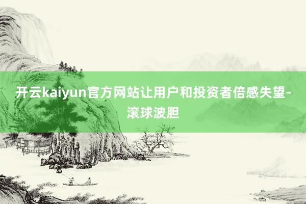 开云kaiyun官方网站让用户和投资者倍感失望-滚球波胆