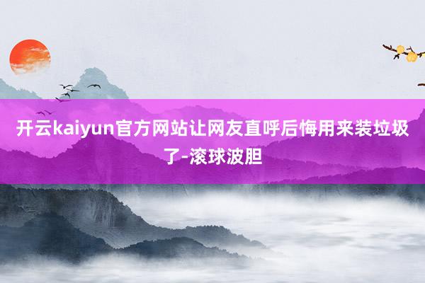开云kaiyun官方网站让网友直呼后悔用来装垃圾了-滚球波胆