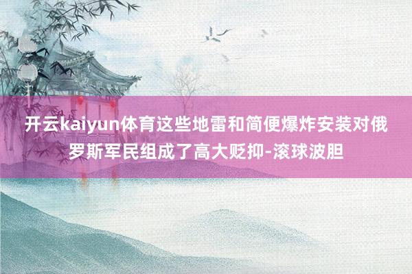 开云kaiyun体育这些地雷和简便爆炸安装对俄罗斯军民组成了高大贬抑-滚球波胆