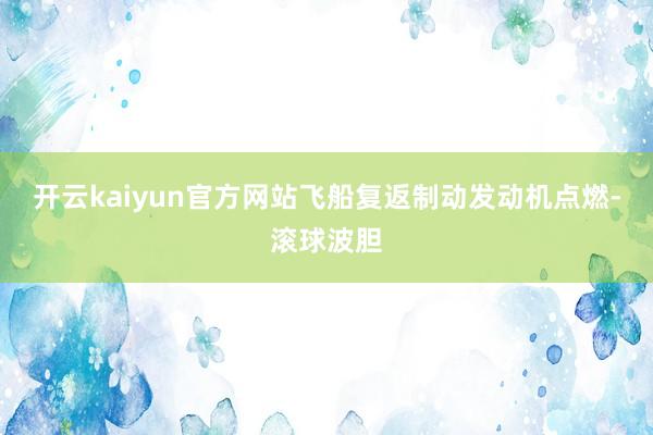 开云kaiyun官方网站飞船复返制动发动机点燃-滚球波胆