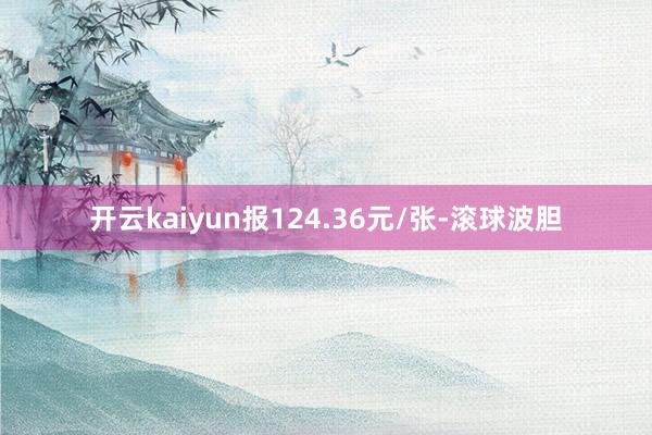 开云kaiyun报124.36元/张-滚球波胆