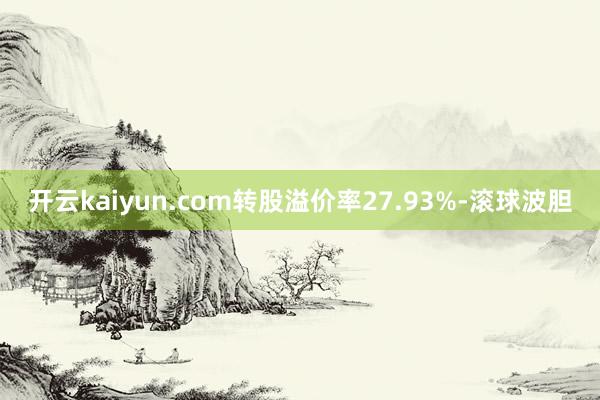 开云kaiyun.com转股溢价率27.93%-滚球波胆