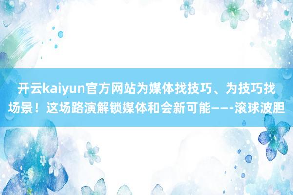 开云kaiyun官方网站为媒体找技巧、为技巧找场景！这场路演解锁媒体和会新可能——-滚球波胆