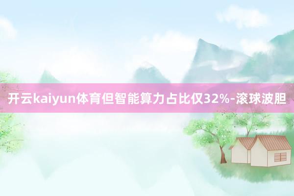 开云kaiyun体育但智能算力占比仅32%-滚球波胆