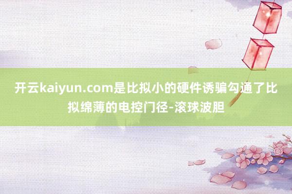 开云kaiyun.com是比拟小的硬件诱骗勾通了比拟绵薄的电控门径-滚球波胆